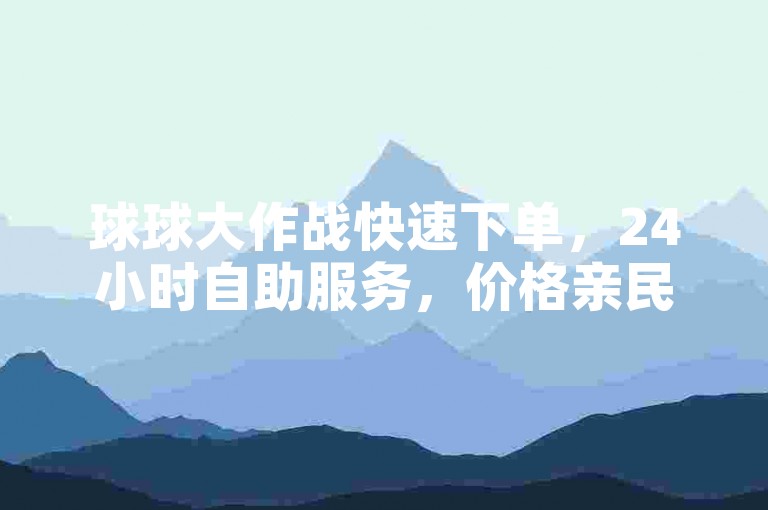 球球大作战快速下单，24小时自助服务，价格亲民。
