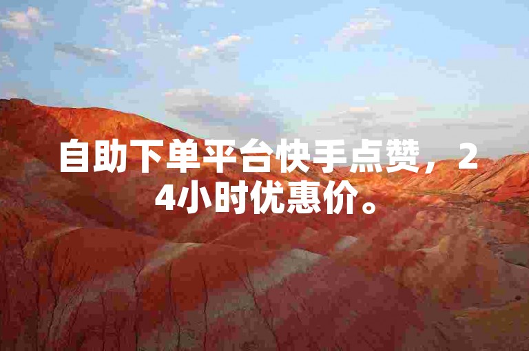 自助下单平台快手点赞，24小时优惠价。