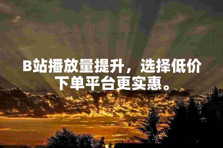 B站播放量提升，选择低价下单平台更实惠。