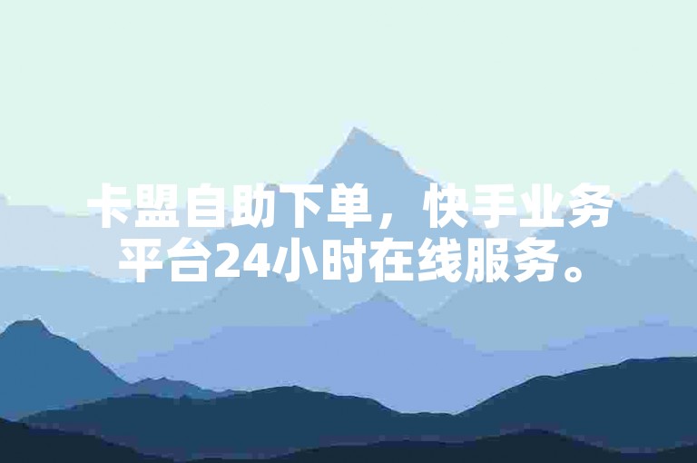 卡盟自助下单，快手业务平台24小时在线服务。