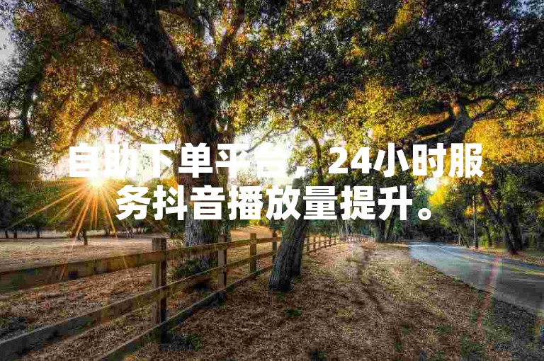 自助下单平台，24小时服务抖音播放量提升。