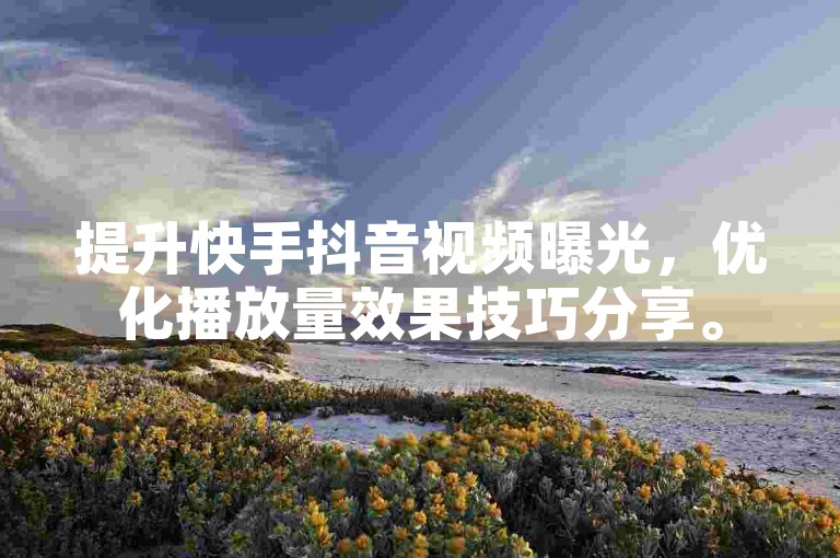 提升快手抖音视频曝光，优化播放量效果技巧分享。