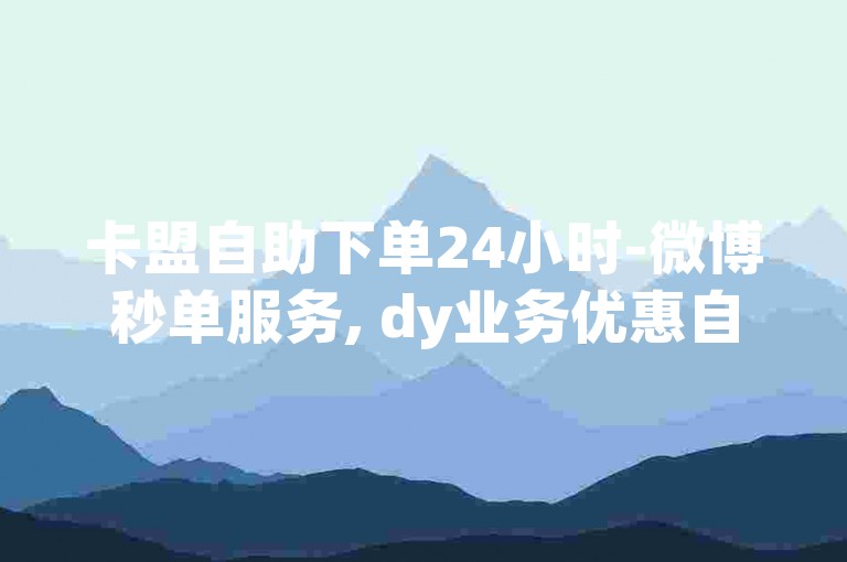 卡盟自助下单24小时-微博秒单服务, dy业务优惠自助软件。