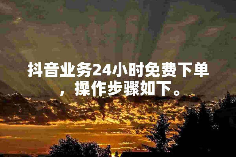 抖音业务24小时免费下单，操作步骤如下。