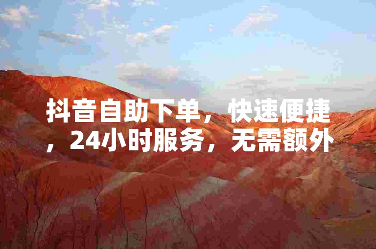 抖音自助下单，快速便捷，24小时服务，无需额外费用。