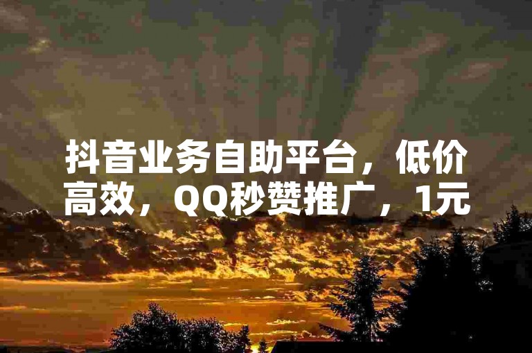 抖音业务自助平台，低价高效，QQ秒赞推广，1元10000赞软件。