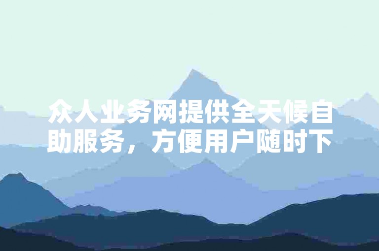 众人业务网提供全天候自助服务，方便用户随时下单。