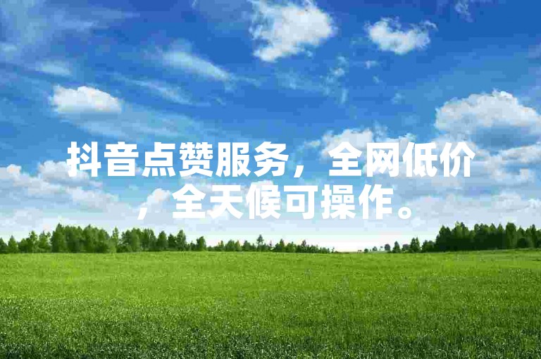 抖音点赞服务，全网低价，全天候可操作。