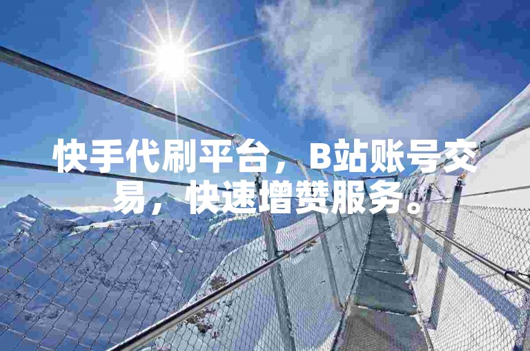 快手代刷平台，B站账号交易，快速增赞服务。
