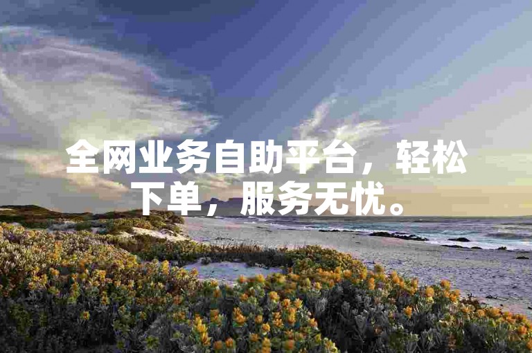 全网业务自助平台，轻松下单，服务无忧。