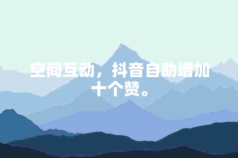 空间互动，抖音自助增加十个赞。