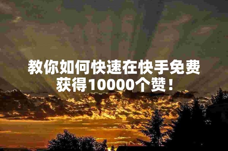 教你如何快速在快手免费获得10000个赞！