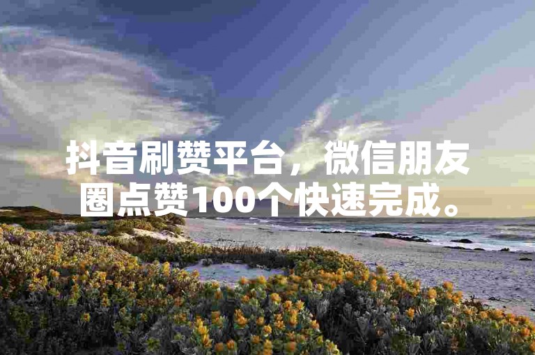 抖音刷赞平台，微信朋友圈点赞100个快速完成。