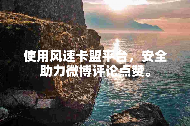 使用风速卡盟平台，安全助力微博评论点赞。