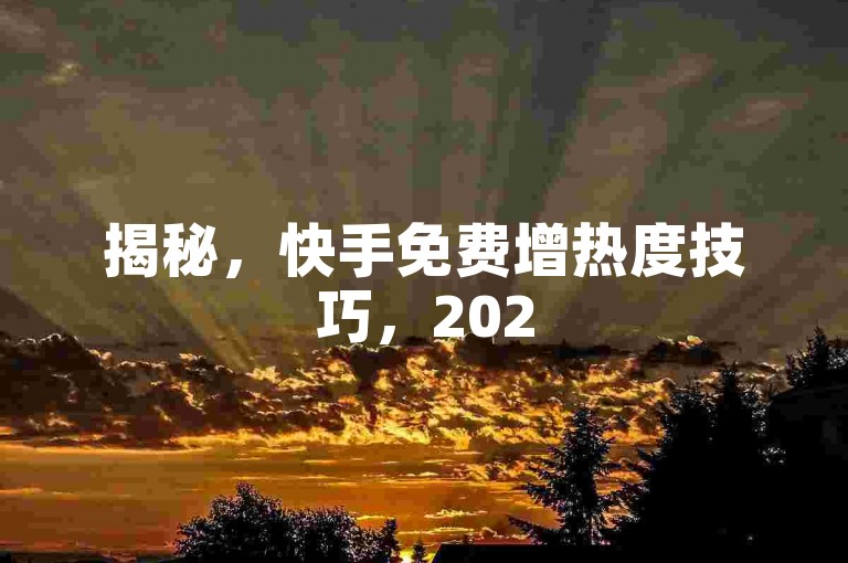 揭秘，快手免费增热度技巧，2025必备！