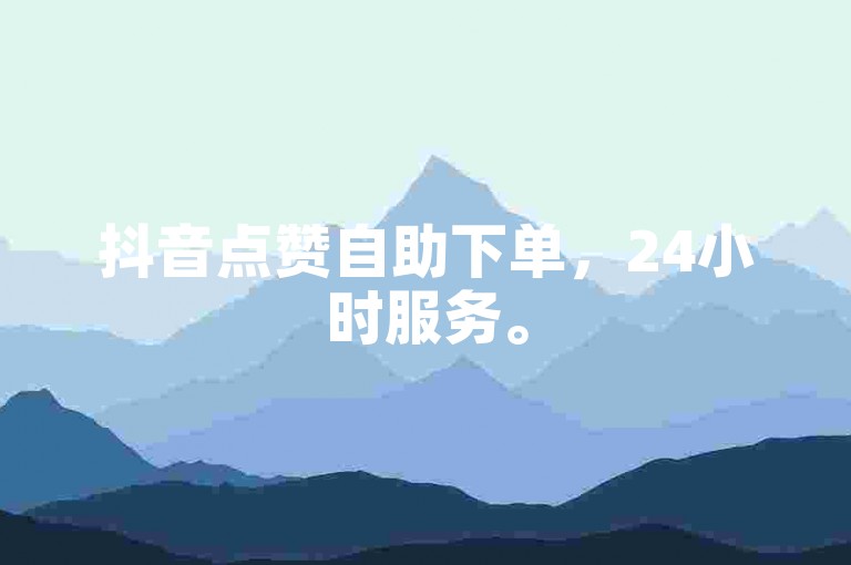 抖音点赞自助下单，24小时服务。