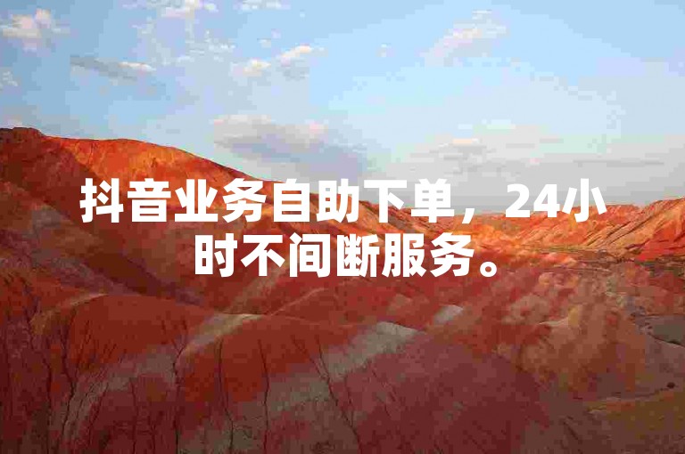 抖音业务自助下单，24小时不间断服务。