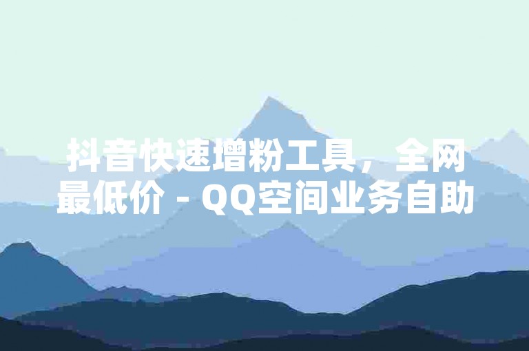 抖音快速增粉工具，全网最低价 - QQ空间业务自助下单平台 - 抖音点赞秒到账网站