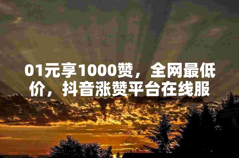 01元享1000赞，全网最低价，抖音涨赞平台在线服务。