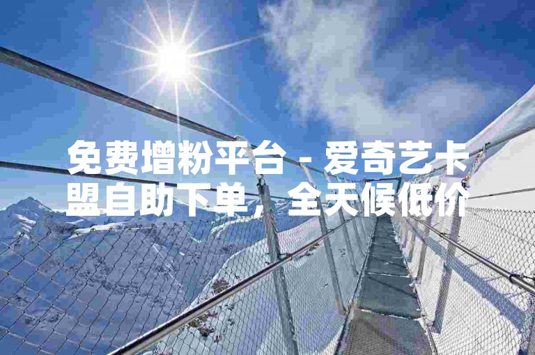 免费增粉平台 - 爱奇艺卡盟自助下单，全天候低价服务。