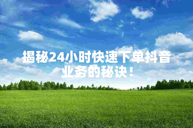 揭秘24小时快速下单抖音业务的秘诀！