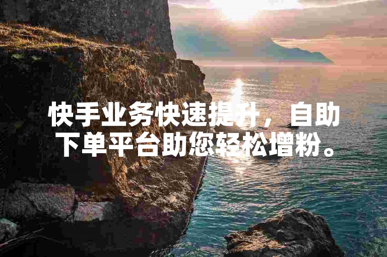 快手业务快速提升，自助下单平台助您轻松增粉。