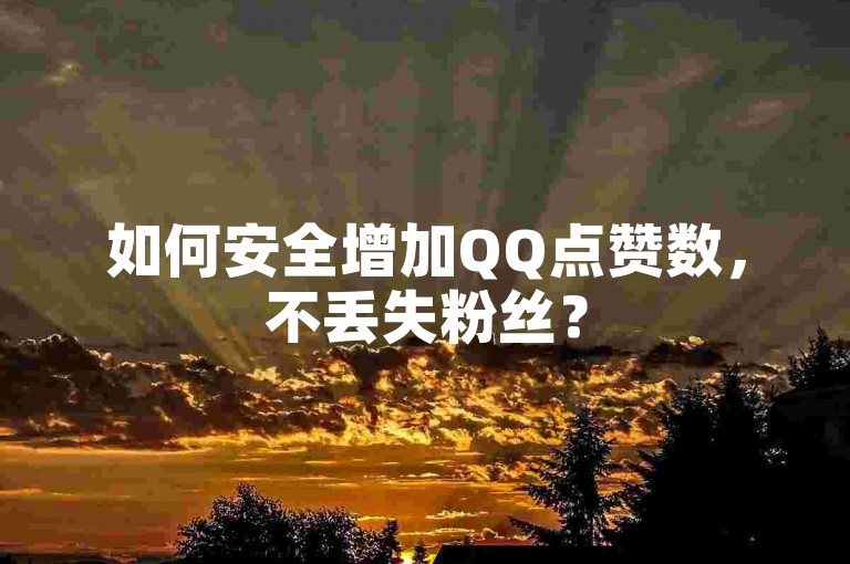 如何安全增加QQ点赞数，不丢失粉丝？