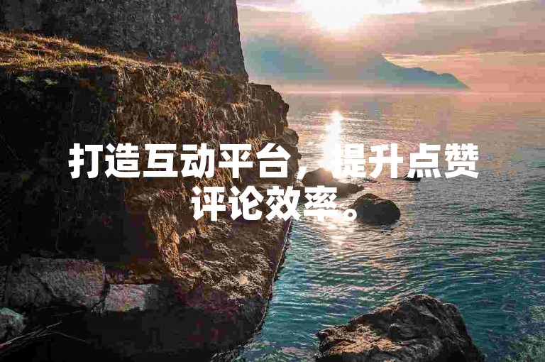 打造互动平台，提升点赞评论效率。