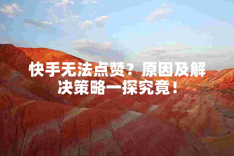 快手无法点赞？原因及解决策略一探究竟！