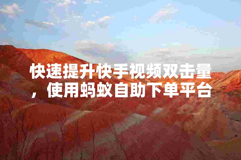 快速提升快手视频双击量，使用蚂蚁自助下单平台享受优惠价格。