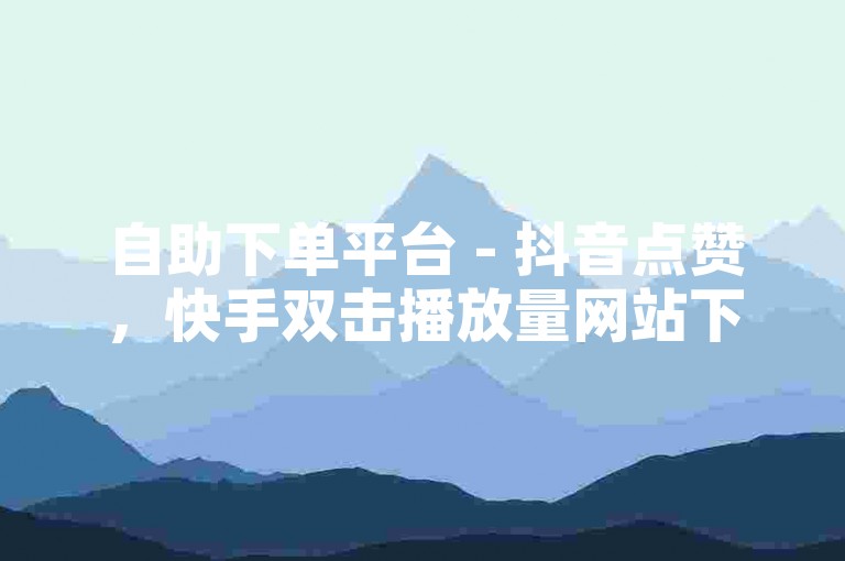 自助下单平台 - 抖音点赞，快手双击播放量网站下单。