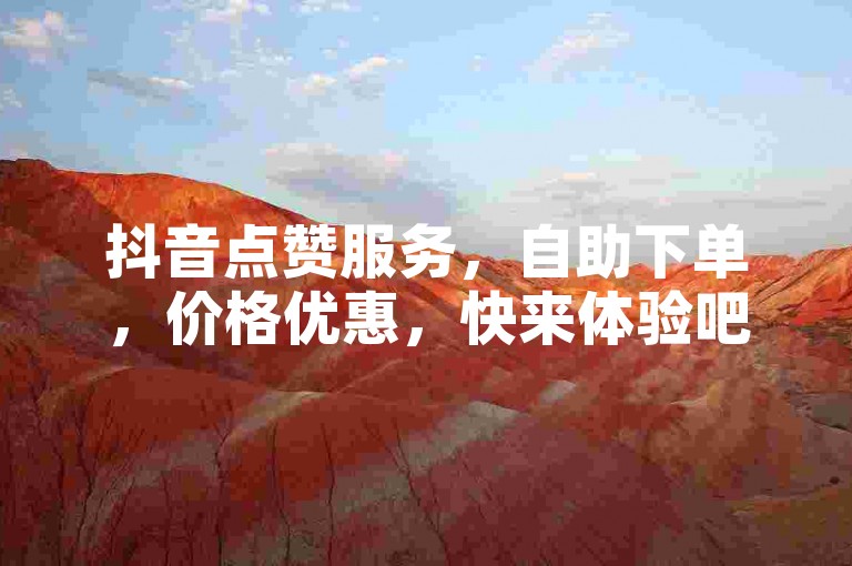 抖音点赞服务，自助下单，价格优惠，快来体验吧！