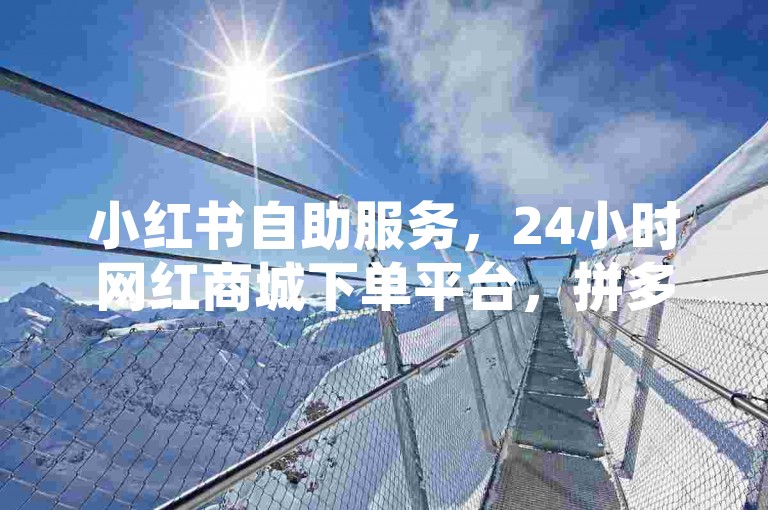 小红书自助服务，24小时网红商城下单平台，拼多多业务轻松搞定。