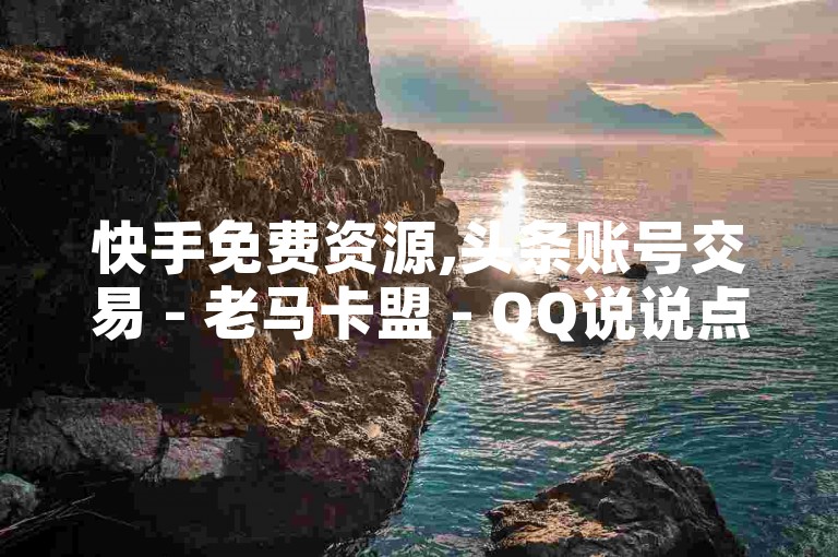 快手免费资源,头条账号交易 - 老马卡盟 - QQ说说点赞100个价格查询