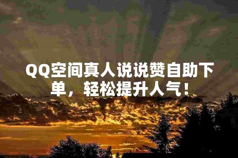 QQ空间真人说说赞自助下单，轻松提升人气！