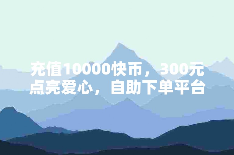 充值10000快币，300元点亮爱心，自助下单平台。