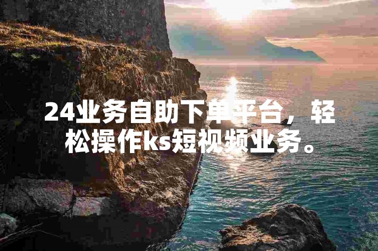 24业务自助下单平台，轻松操作ks短视频业务。