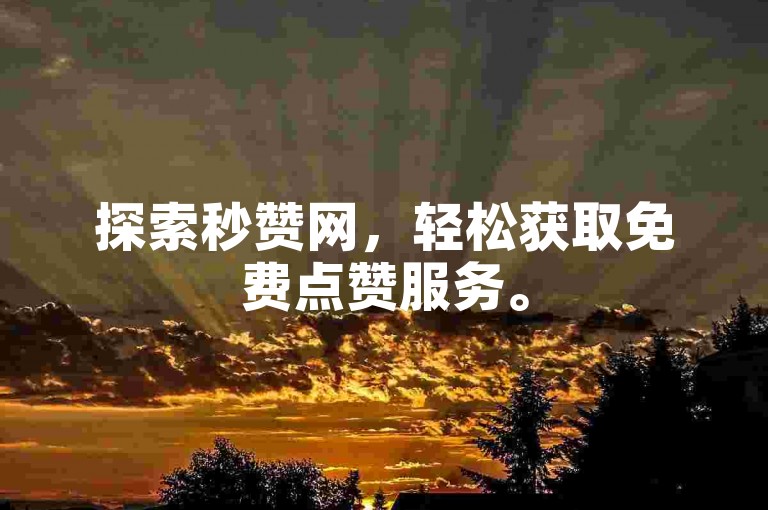 探索秒赞网，轻松获取免费点赞服务。