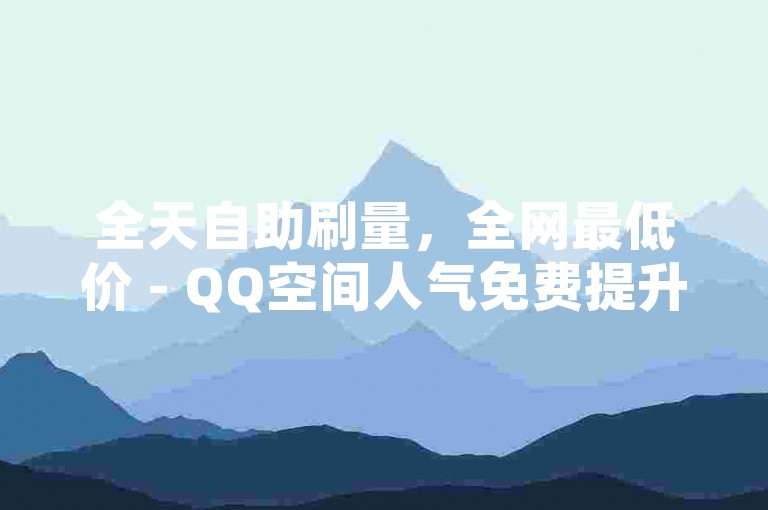 全天自助刷量，全网最低价 - QQ空间人气免费提升。