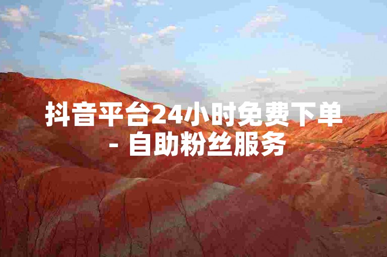 抖音平台24小时免费下单 - 自助粉丝服务