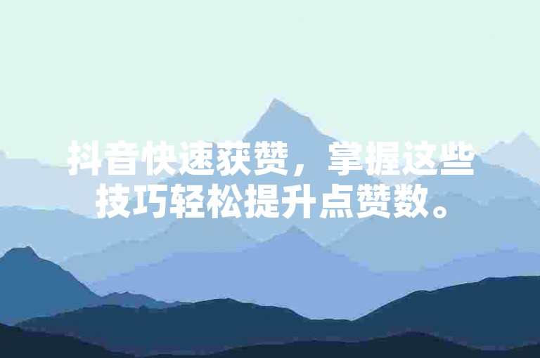 抖音快速获赞，掌握这些技巧轻松提升点赞数。