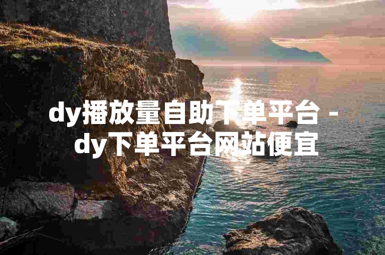 dy播放量自助下单平台 - dy下单平台网站便宜