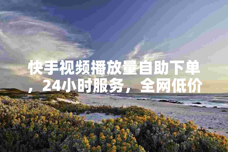 快手视频播放量自助下单，24小时服务，全网低价。