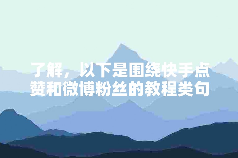 了解，以下是围绕快手点赞和微博粉丝的教程类句子，，在快手上获得10000个赞大约能赚10元。