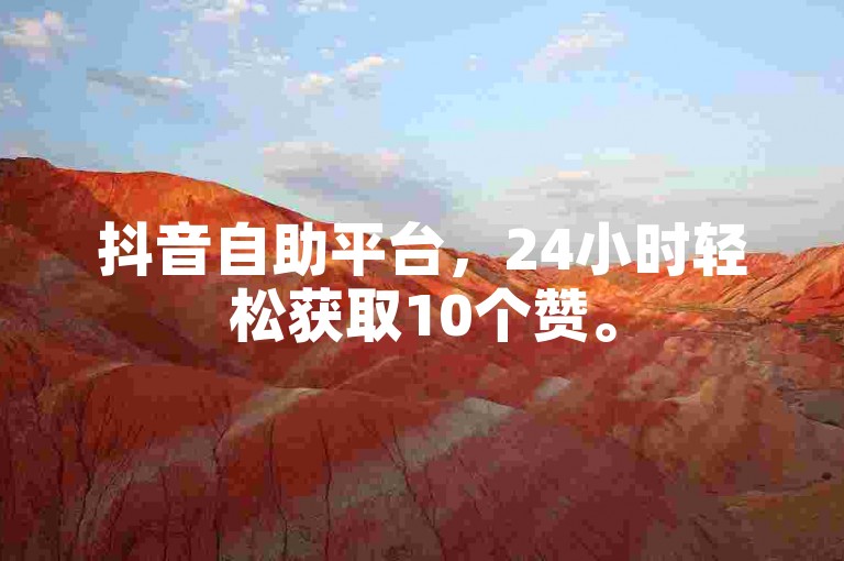 抖音自助平台，24小时轻松获取10个赞。