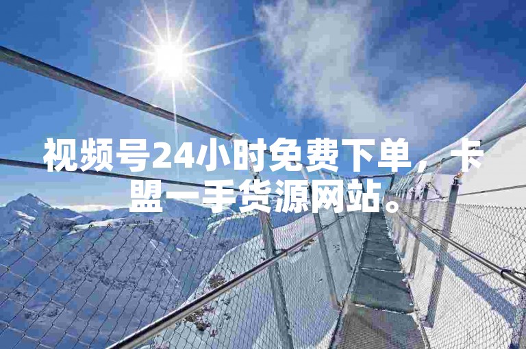 视频号24小时免费下单，卡盟一手货源网站。