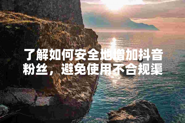 了解如何安全地增加抖音粉丝，避免使用不合规渠道。