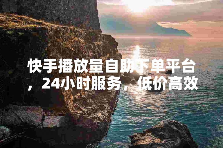 快手播放量自助下单平台，24小时服务，低价高效。