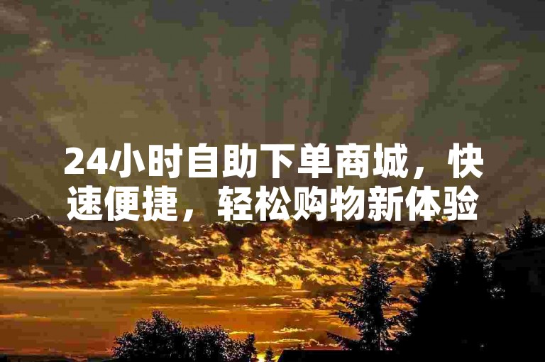 24小时自助下单商城，快速便捷，轻松购物新体验。