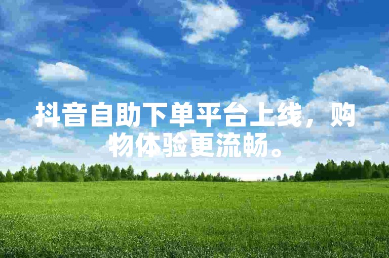抖音自助下单平台上线，购物体验更流畅。